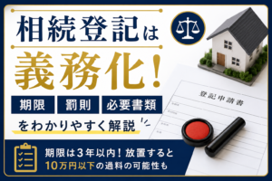 相続登記は義務化!期限・罰則・必要書類を解説